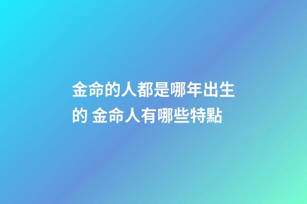 金命的人都是哪年出生的 金命人有哪些特點